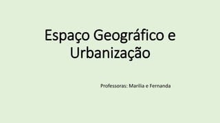 Espaço Geográfico e
Urbanização
Professoras: Marilia e Fernanda
 