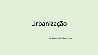 Urbanização
Professor: Wilder Cezar
 