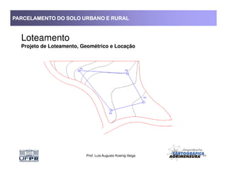 PARCELAMENTO DO SOLO URBANO E RURALPARCELAMENTO DO SOLO URBANO E RURALPARCELAMENTO DO SOLO URBANO E RURALPARCELAMENTO DO SOLO URBANO E RURAL
Loteamento
Projeto de Loteamento, Geométrico e Locação
Prof. Luis Augusto Koenig Veiga
 