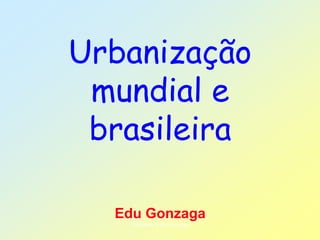 Urbanização
mundial e
brasileira
Edu Gonzaga
Professor Edu Gonzaga
 