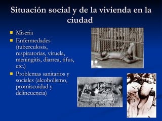 Situación social y de la vivienda en la ciudad  Miseria  Enfermedades (tuberculosis, respiratorias, viruela, meningitis, diarrea, tifus, etc.)  Problemas sanitarios y sociales (alcoholismo, promiscuidad y delincuencia) 