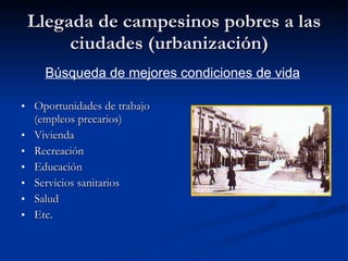 Llegada de campesinos pobres a las ciudades (urbanización)  Oportunidades de trabajo (empleos precarios) Vivienda Recreación Educación Servicios sanitarios  Salud Etc.    Búsqueda de mejores condiciones de vida 