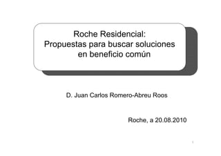 Roche Residencial:
Propuestas para buscar soluciones
        en beneficio común



     D. Juan Carlos Romero-Abreu Roos


                        Roche, a 20.08.2010


                                              1
 