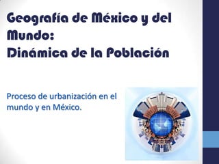 Geografía de México y del
Mundo:
Dinámica de la Población
Proceso de urbanización en el
mundo y en México.

 