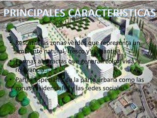• Rescatar las zonas verdes que representa un
ambiente natural, fresco y relajante.
• Formas abstractas que generan color, vida, y
relevancia.
• Partes especiales de la parte urbana como las
zonas residenciales y las sedes sociales.