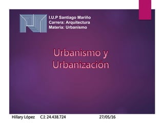 I.U.P Santiago Mariño
Carrera: Arquitectura
Materia: Urbanismo
Hillary López C.I: 24.438.724 27/05/16
 