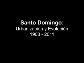 Santo Domingo:
Urbanización y Evolución
1900 - 2011
 
