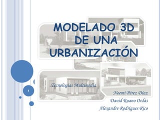 MODELADO 3D DE UNA URBANIZACIÓN Tecnologías Multimedia  Noemí Pérez Díaz David Ruano Ordás Alexandre Rodrigues Rico 1 
