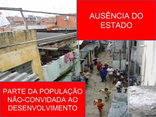 AUSÊNCIA DO
                       ESTADO




PARTE DA POPULAÇÃO
 NÃO-CONVIDADA AO
 DESENVOLVIMENTO
 