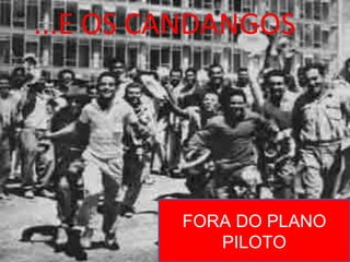 ...E OS CANDANGOS




         FORA DO PLANO
            PILOTO
 