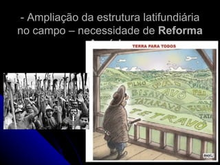 - Ampliação da estrutura latifundiária
no campo – necessidade de Reforma
             Agrária;
 