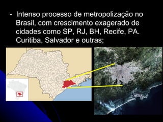 - Intenso processo de metropolização no
  Brasil, com crescimento exagerado de
  cidades como SP, RJ, BH, Recife, PA.
  Curitiba, Salvador e outras;
 