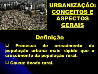 URBANIZAÇÃO:
                    CONCEITOS E
                     ASPECTOS
                      GERAIS

             Definição
   Processo   de   crescimento da
população urbana mais rápido que o
crescimento da população rural.
 Causa: êxodo rural.
 