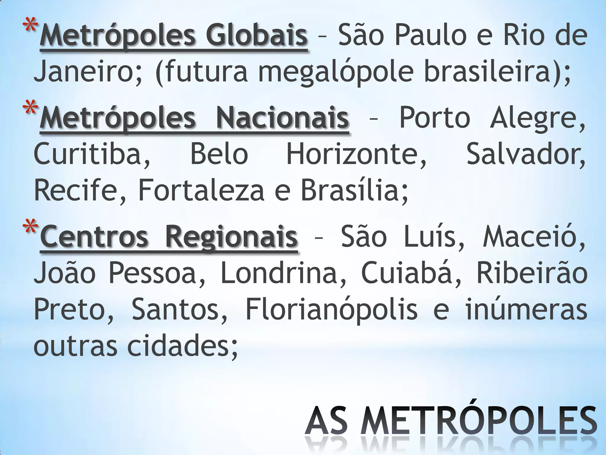 *Metrópoles Globais – São Paulo e Rio de
Janeiro; (futura megalópole brasileira);
*Metrópoles   Nacionais – Porto Alegre,
Curitiba, Belo Horizonte, Salvador,
Recife, Fortaleza e Brasília;
*Centros  Regionais – São Luís, Maceió,
João Pessoa, Londrina, Cuiabá, Ribeirão
Preto, Santos, Florianópolis e inúmeras
outras cidades;
 