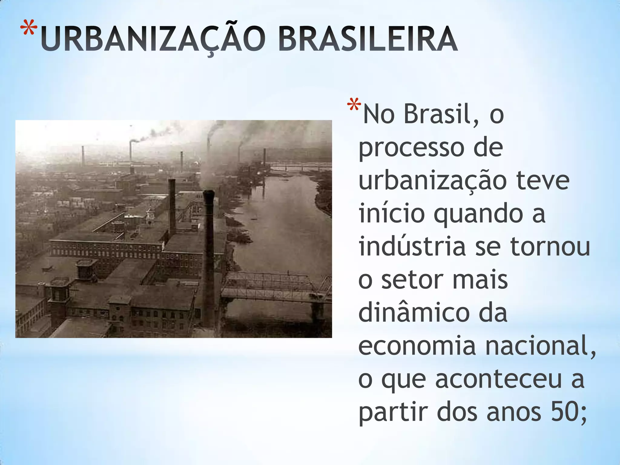 *
    *No Brasil, o
     processo de
     urbanização teve
     início quando a
     indústria se tornou
     o setor mais
     dinâmico da
     economia nacional,
     o que aconteceu a
     partir dos anos 50;
 