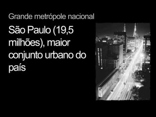 Grande metrópole nacional
São Paulo (19,5
milhões), maior
conjunto urbano do
país
 