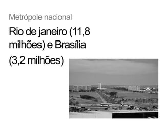 Metrópole nacional
Rio de janeiro (11,8
milhões) e Brasília
(3,2 milhões)
 
