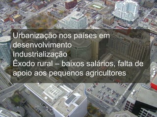 Urbanização nos países em
desenvolvimento
Industrialização
Êxodo rural – baixos salários, falta de
apoio aos pequenos agricultores
 