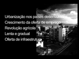 Urbanização nos países desenvolvidos
Crescimento da oferta de emprego
Revolução agrícola
Lenta e gradual
Oferta de infraestrutura
 