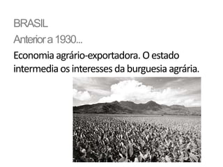 BRASIL
Anterior a 1930...
Economia agrário-exportadora. O estado
intermedia os interesses da burguesia agrária.
 