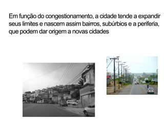 Em função do congestionamento, a cidade tende a expandir
seus limites e nascem assim bairros, subúrbios e a periferia,
que podem dar origem a novas cidades
 