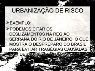 URBANIZAÇÃO DE RISCO

EXEMPLO:
PODEMOS CITAR OS
 DESLIZAMENTOS NA REGIÃO
 SERRANA DO RIO DE JANEIRO, O QUE
 MOSTRA O DESPREPARO DO BRASIL
 PARA EVITAR TRAGÉGIAS CAUSADAS
 POR DESASTRES NATURAIS.
 