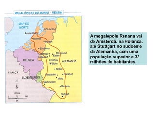 A megalópole Renana vai
de Amsterdã, na Holanda,
até Stuttgart no sudoeste
da Alemanha, com uma
população superior a 33
milhões de habitantes.
 