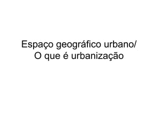 Espaço geográfico urbano/
O que é urbanização
 