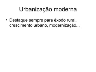 Urbanização moderna
• Destaque sempre para êxodo rural,
crescimento urbano, modernização...
 