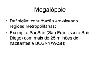 Megalópole
• Definição: conurbação envolvendo
regiões metropolitanas;
• Exemplo: SanSan (San Francisco e San
Diego) com mais de 25 milhões de
habitantes e BOSNYWASH;
 