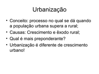 Urbanização
• Conceito: processo no qual se dá quando
a população urbana supera a rural;
• Causas: Crescimento e êxodo rural;
• Qual é mais preponderante?
• Urbanização é diferente de crescimento
urbano!
 
