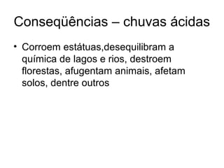 Conseqüências – chuvas ácidas
• Corroem estátuas,desequilibram a
química de lagos e rios, destroem
florestas, afugentam animais, afetam
solos, dentre outros
 