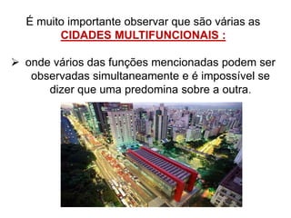 É muito importante observar que são várias as
CIDADES MULTIFUNCIONAIS :
 onde vários das funções mencionadas podem ser
observadas simultaneamente e é impossível se
dizer que uma predomina sobre a outra.
 