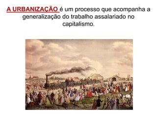 A URBANIZAÇÃO é um processo que acompanha a
generalização do trabalho assalariado no
capitalismo.
 