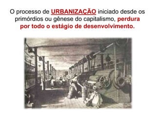 O processo de URBANIZAÇÃO iniciado desde os
primórdios ou gênese do capitalismo, perdura
por todo o estágio de desenvolvimento.
 