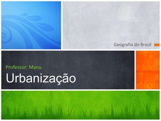 Geografia do Brasil
Professor: Manu
Urbanização
 