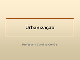 Urbanização
Professora Carolina Corrêa
 