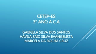 CETEP-ES
3° ANO A C.A
GABRIELA SILVA DOS SANTOS
HÁVILA SAID SILVA EVANGELISTA
MARCELA DA ROCHA CRUZ
 