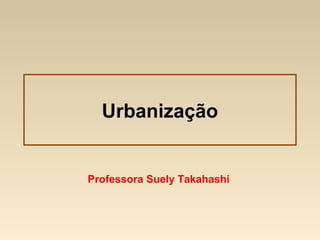 Urbanização
Professora Suely Takahashi
 