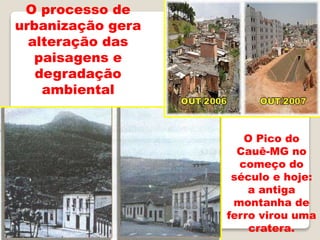 O processo de
urbanização gera
alteração das
paisagens e
degradação
ambiental
O Pico do
Cauê-MG no
começo do
século e hoje:
a antiga
montanha de
ferro virou uma
cratera.
 