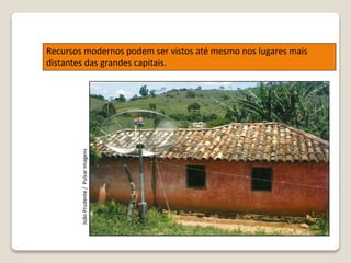 Recursos modernos podem ser vistos até mesmo nos lugares mais
distantes das grandes capitais.
JoãoPrudente/PulsarImagens
 