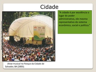 Cidade
Show musical no Parque da Cidade de
Salvador, BA (2005).
RenataCarvalho/Ag.ATarde/FuturaPress
“A cidade é por excelência o
lugar do poder
administrativo, ele mesmo
representativo do sistema
econômico, social e político.”
 