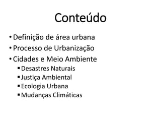 Conteúdo
•Definição de área urbana
•Processo de Urbanização
•Cidades e Meio Ambiente
Desastres Naturais
Justiça Ambiental
Ecologia Urbana
Mudanças Climáticas
 
