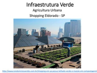 Infraestrutura Verde
Agricultura Urbana
Shopping Eldorado - SP
http://www.condominiosverdes.com.br/shopping-em-sp-possui-telhado-verde-e-investe-em-compostagem/
 