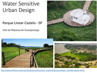 Water Sensitive
Urban Design
http://www.prefeitura.sp.gov.br/cidade/secretarias/meio_ambiente/parques/regiao_sul/index.php?p=19415
Parque Linear Castelo - SP
Orla da Represa de Guarapiranga
 