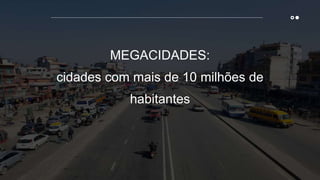 MEGACIDADES:
cidades com mais de 10 milhões de
habitantes
 