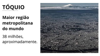 Maior região
metropolitana
do mundo
38 milhões,
aproximadamente.
TÓQUIO
 