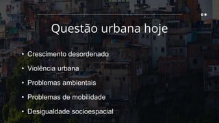 • Crescimento desordenado
• Violência urbana
• Problemas ambientais
• Problemas de mobilidade
• Desigualdade socioespacial
Questão urbana hoje
 