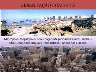 URBANIZAÇÃO-CONCEITOS 
Metrópole- Megalópole- Conurbação-Megacidade-Cidades Globais- 
Sitio Urbano-Hierarquia e Rede Urbana-Função das Cidades- 
 