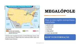 MEGALÓPOLE
Duas ou mais regiões metropolitanas
conturbadas
• BOSWASH
• CHIPITTS
• SANSAN
• TOKAIDO
• VALE DO RUHR
RJ-SP → EM FORMAÇÃO
www.jografia.com
 